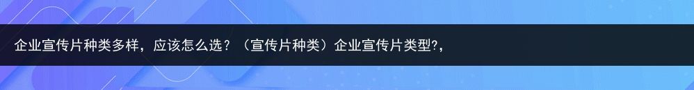 企业宣传片种类多样，应该怎么选？（宣传片种类）企业宣传片类型?，