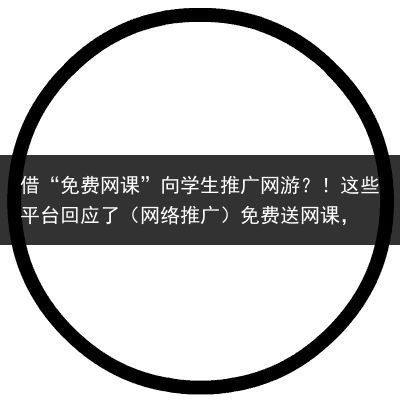 借“免费网课”向学生推广网游？！这些