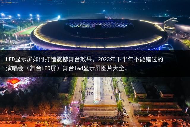 LED显示屏如何打造震撼舞台效果，2023年下