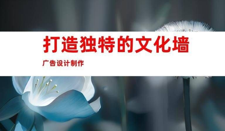 【聚焦企业文化】文化墙广告设计制作，苏州广告安装全包（广告物料